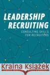 Leadership Recruiting: Consulting Skills for Recruiters Kelli Vukelic, Simon Mullins 9780578934020 Ldrs Publishing Inc