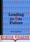 Leading for the Future Steve Lambert 9781443889896 Cambridge Scholars Publishing