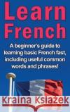 Learn French: A beginner's guide to learning basic French fast, including useful common words and phrases! Adrian Alfaro 9781761032943 Ingram Publishing