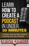 Learn How to Create a Podcast in Under 30 Minutes: A Simple, Step-by-Step Guide to Creating Your Own Podcast Kary Shumway 9781543133073 Createspace Independent Publishing Platform