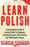 Learn Polish: A Comprehensive Guide to Learning Polish for Beginners, Including Grammar, Short Stories and 1000 Popular Phrases Simple Languag 9781647486952 Bravex Publications