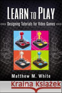 Learn to Play: Designing Tutorials for Video Games Matthew M. White 9781482220193 AK Peters - książka