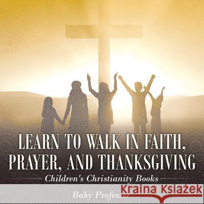 Learn to Walk in Faith, Prayer, and Thanksgiving Children's Christianity Books Baby Professor   9781541902480 Baby Professor - książka