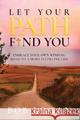 Let Your Path Find You: Embrace Your Own Winding Road to a More Fulfilling Life Bob Logan 9781737750802 Sabino Press - książka