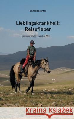 Lieblingskrankheit: Reisefieber: Reisegeschichten aus aller Welt Beatrice Sonntag 9783755752943 Books on Demand - książka