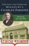 Life and Times of Missouri's Charles Parsons: Between Art and War John Launius 9781540242068 History Press Library Editions