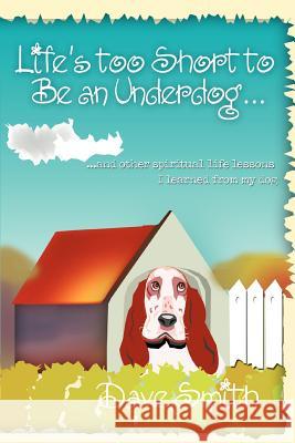 Life's Too Short to Be an Underdog...: ...and Other Spiritual Life Lessons I Learned from My Dog Smith, Dave 9780595374236 iUniverse - książka