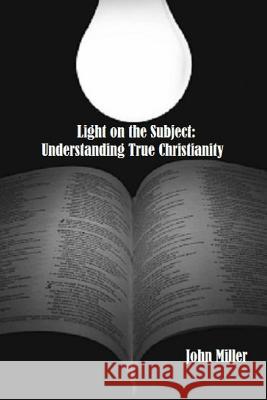 Light on the Subject: Understanding True Christianity John Miller 9781312212527 Lulu.com - książka