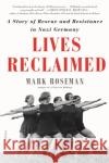 Lives Reclaimed: A Story of Rescue and Resistance in Nazi Germany Mark Roseman 9781250772923 Picador USA