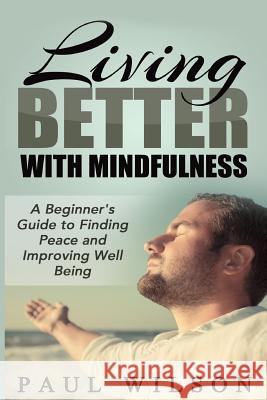 Living Better With Mindfulness: A Beginner's Guide to Finding Peace and Improving Well Being Paul Wilson 9781505497656 Createspace Independent Publishing Platform - książka