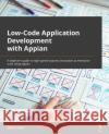 Low-Code Application Development with Appian: The practitioner's guide to high-speed business automation at enterprise scale using Appian Helzle, Stefan 9781800205628 Packt Publishing Limited