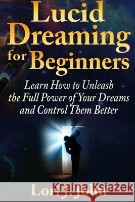 Lucid Dreaming for Beginners: Learn How to Unleash the Full Power of Your Dreams and Control Them Better Lori J 9781304544506 Lulu.com - książka