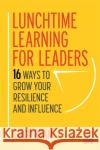 Lunchtime Learning for Leaders: 16 Ways to Grow Your Resilience and Influence Lucy Ryan 9781398602540 Kogan Page