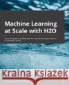 Machine Learning at Scale with H2O: A practical guide to building and deploying machine learning models on enterprise systems Keys, Gregory 9781800566019 Packt Publishing Limited