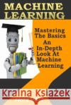 Machine Learning: Mastering The Basics: An In-Depth Look At Machine Learning Matt, Fritz 9781978453906 Createspace Independent Publishing Platform