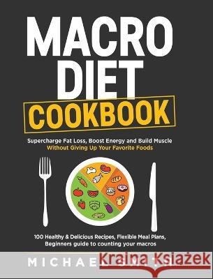 Macro Diet Cookbook: Supercharge Fat Loss, Boost Energy and Build Muscle Without Giving Up Your Favorite Foods: 100 Healthy & Easy Recipes, Smith, Michael 9781952213342 Jk Publishing - książka
