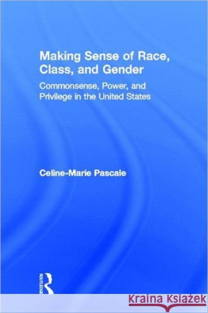 Making Sense of Race, Class, and Gender : Commonsense, Power, and Privilege in the United States Celine-Marie Pascale 9780415955362 Routledge - książka