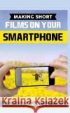 Making Short Films on Your Smartphone Michael K 9781517562373 Createspace