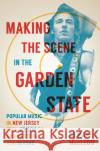 Making the Scene in the Garden State: Popular Music in New Jersey from Edison to Springsteen and Beyond Dewar MacLeod 9780813574660 Rutgers University Press