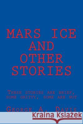 Mars Ice and Other Stories: These Stories Are Brief, Some Gritty, Some Are Not George A. Davis 9781723157936 Createspace Independent Publishing Platform - książka