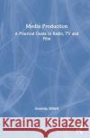 Media Production: A Practical Guide to Radio, TV and Film Amanda Willett 9780367209575 Routledge