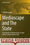 Mediascape and the State: A Geographical Interpretation of Image Politics in Uttar Pradesh, India Moinuddin, Shekh 9783319847818 Springer