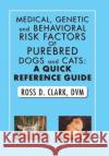 Medical, Genetic and Behavioral Risk Factors of Purebred Dogs and Cats: a Quick Reference Guide DVM Ross D Clark 9781984512970 Xlibris Us