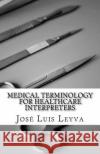 Medical Terminology for Healthcare Interpreters: English-Spanish Medical Terms Jose Luis Leyva 9781729547069 Createspace Independent Publishing Platform