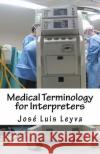 Medical Terminology for Interpreters: English-Spanish Medical Terms Jose Luis Leyva 9781729547007 Createspace Independent Publishing Platform