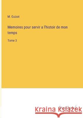 Memoires pour servir a l'histoir de mon temps: Tome 3 M Guizot   9783382708566 Anatiposi Verlag - książka