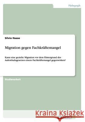 Migration gegen Fachkräftemangel: Kann eine gezielte Migration vor dem Hintergrund des Aufenthaltsgesetzes einem Fachkräftemangel gegenwirken? Haase, Silvio 9783656509776 Grin Verlag - książka