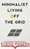 Minimalist Living Off the Grid: The No Nonsense Guide to Off Grid Minimalism Living Using Solar Power Mike Holsworth 9781797748269 Independently Published