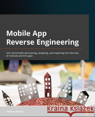 Mobile App Reverse Engineering: Get started with discovering, analyzing, and exploring the internals of Android and iOS apps Mishra, Abhinav 9781801073394 Packt Publishing Limited - książka