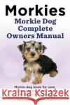 Morkies. Morkie Dog Complete Owners Manual. Morkie dog book for care, costs, feeding, grooming, health and training. Moore, Asia 9781910861080 Pesa Publishing Morkies