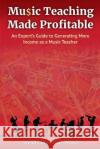 Music Teaching Made Profitable: An Expert's Guide to Generating More Income as a Music Teacher Wendy Brentnall-Wood 9781925288841 Global Publishing Group