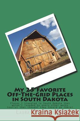 My 25 Favorite Off-The-Grid Places in South Dakota: Places I traveled in South Dakota that weren't invaded by every other wacky tourist that thought t De La Cruz, Laura 9781721830909 Createspace Independent Publishing Platform - książka