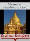 Myanmar: Kingdom of Gold Michael Gfoeller 9781977236333 Outskirts Press
