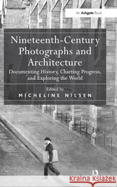 Nineteenth-Century Photographs and Architecture: Documenting History, Charting Progress, and Exploring the World Nilsen, Micheline 9781409448334 Ashgate Publishing Limited - książka