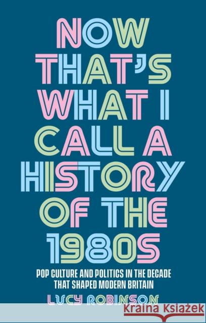 Now That's What I Call a History of the 1980s: Pop Culture and Politics in the Decade That Shaped Modern Britain Lucy Robinson 9781526167255 Manchester University Press - książka