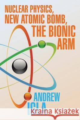 Nuclear Physics, New Atomic Bomb, the Bionic Arm Andrew Igla 9781543445473 Xlibris Us - książka