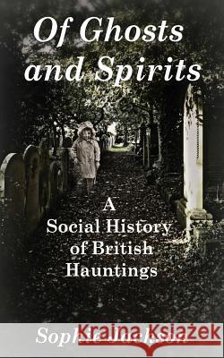 Of Ghosts and Spirits: A Social History of British Hauntings Sophie Jackson 9781514670910 Createspace Independent Publishing Platform - książka