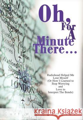 Oh, For A Minute There...: Radiohead Helped Me Lose Myself (Or How I Learned to Stop Worrying and Love to Interpret The Bends) Tagtmeier, Curt W. 9780595661237 iUniverse - książka