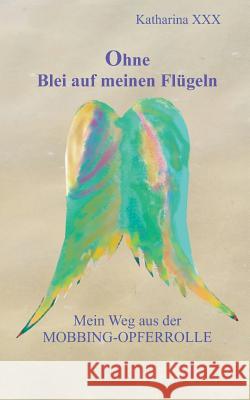 Ohne Blei auf meinen Flügeln: Mein Weg aus der Mobbing-Opferrolle XXX, Katharina 9783743177192 Books on Demand - książka