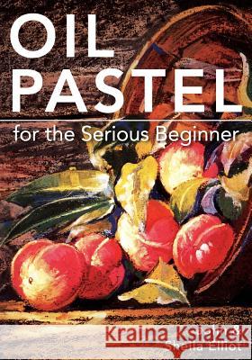 Oil Pastel for the Serious Beginner: Basic Lessons in Becoming a Good Painter John Elliot 9781626548992 Echo Point Books & Media - książka