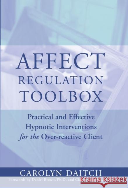 Affect Regulation Toolbox: Practical and Effective Hypnotic Interventions for the Over-Reactive Client