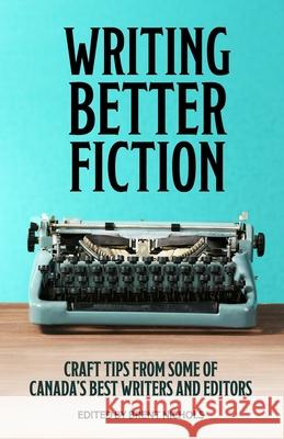 Writing Better Fiction: Craft Tips From Some of Canada's Best Writers and Editors