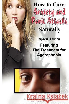 How to Cure Anxiety and Panic Attacks Naturally: --Special Edition Featuring the Treatment for Agoraphobia