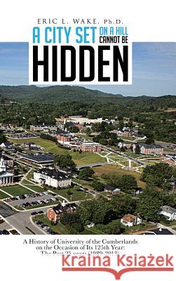 A City Set on a Hill Cannot Be Hidden: A History of University of the Cumberlands on the Occasion of Its 125th Year: The Past 25 Years (1989-2013)