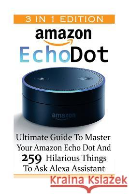Amazon Echo Dot: Ultimate Guide To Master Your Amazon Echo Dot And 259 Hilarious Things To Ask Alexa Assistant: (2nd Generation) (Amazo