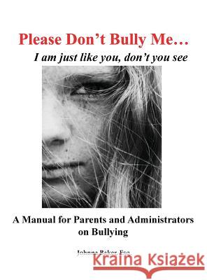 Please Don't Bully Me... I am just like you, don't you see: A Manual for Parents and Administrators on Bullying